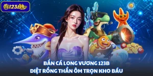 Bắn Cá Long Vương 123B - Diệt Rồng Thần Ôm Trọn Kho Báu