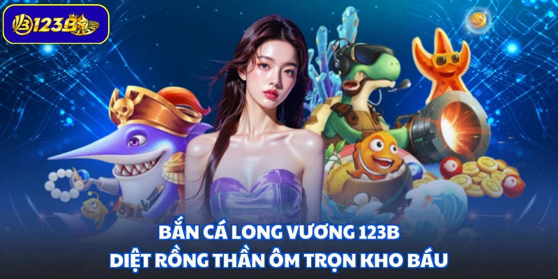 Bắn Cá Long Vương 123B - Diệt Rồng Thần Ôm Trọn Kho Báu
