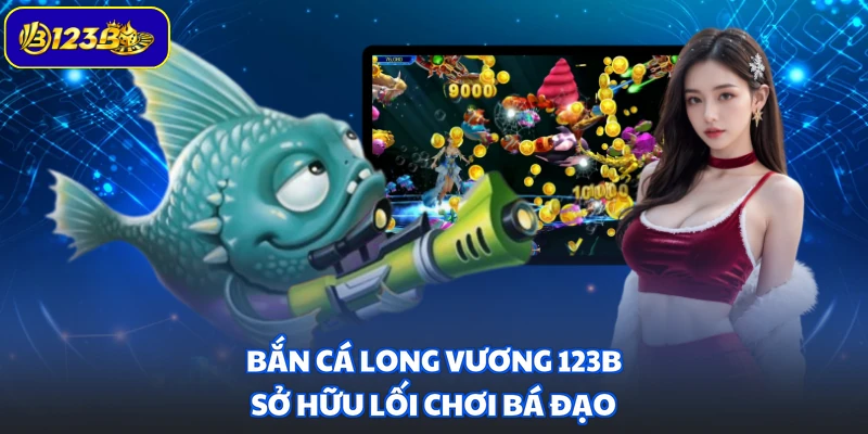 Bắn Cá Long Vương 123B sở hữu lối chơi bá đạo