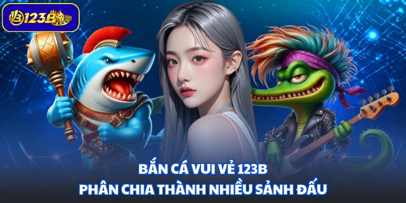Bắn Cá Vui Vẻ 123B phân chia thành nhiều sảnh đấu