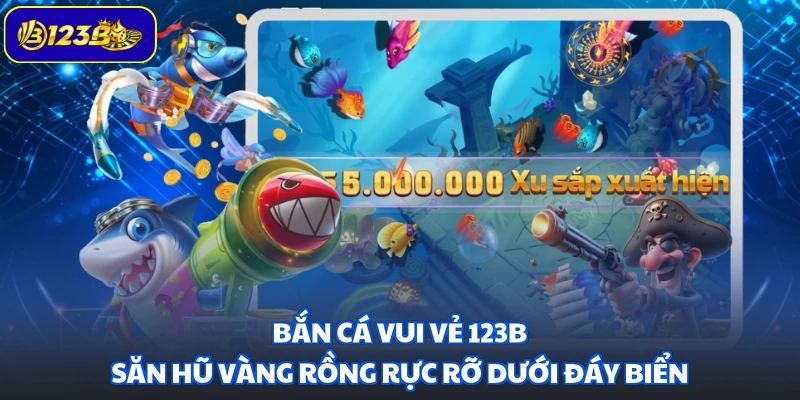 Bắn Cá Vui Vẻ 123B - Săn Hũ Vàng Rồng Rực Rỡ Dưới Đáy Biển