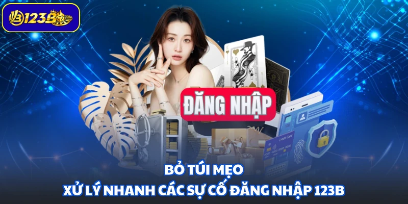 Bỏ túi mẹo xử lý nhanh các sự cố đăng nhập 123B