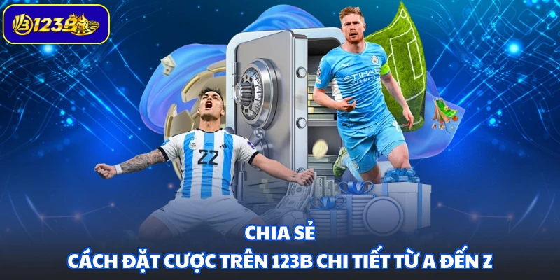Chia sẻ cách đặt cược trên 123B chi tiết từ A đến Z