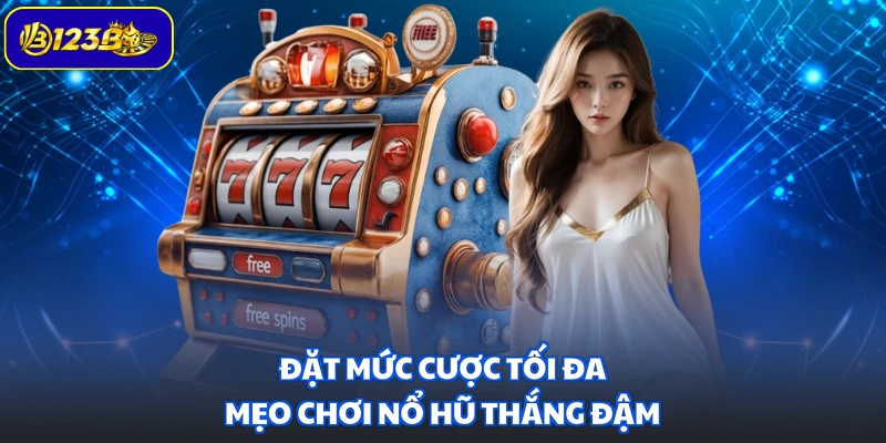 Đặt mức cược tối đa - Mẹo chơi nổ hũ thắng đậm