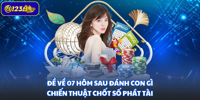 Đề Về 07 Hôm Sau Đánh Con Gì - Chiến Thuật Chốt Số Phát Tài