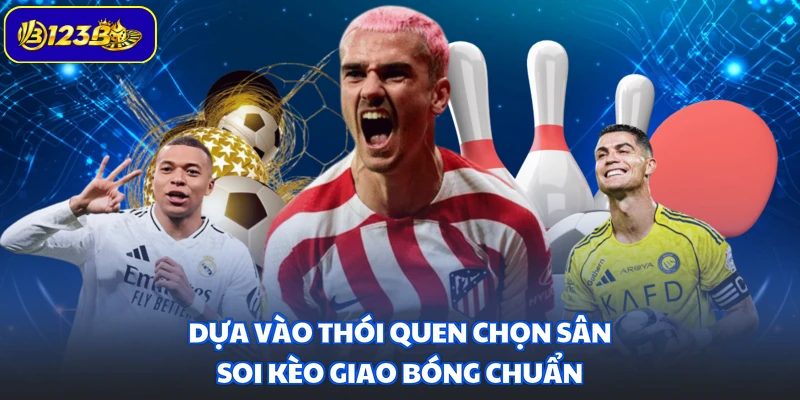 Dựa vào thói quen chọn sân soi kèo giao bóng chuẩn