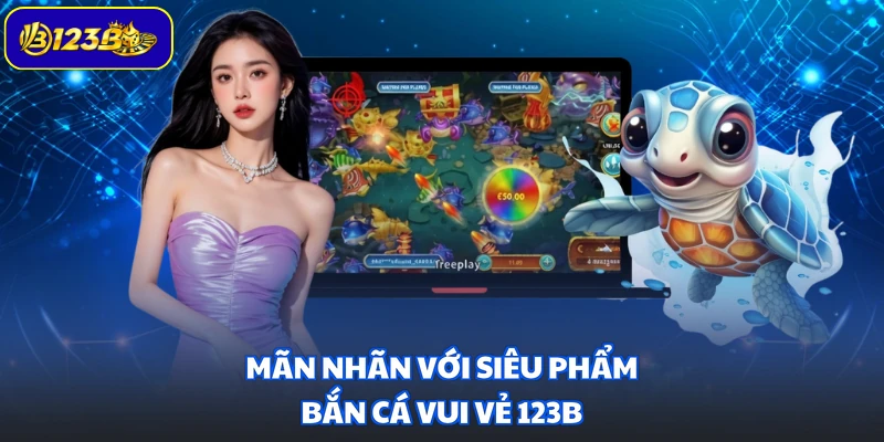 Mãn nhãn với siêu phẩm Bắn Cá Vui Vẻ 123B
