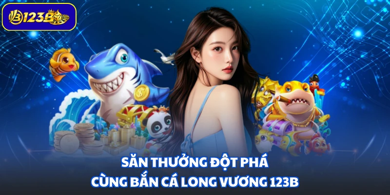 Săn thưởng đột phá cùng Bắn Cá Long Vương 123B