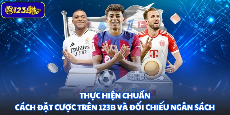 Thực hiện chuẩn cách đặt cược trên 123B và đối chiếu ngân sách