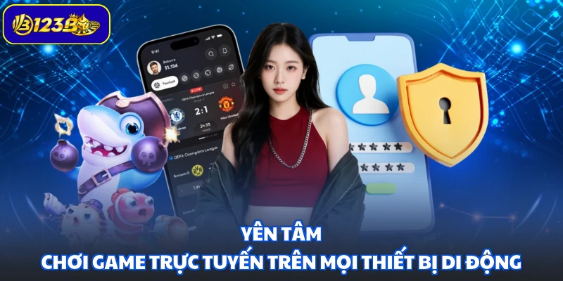 Yên tâm chơi game trực tuyến trên mọi thiết bị di động